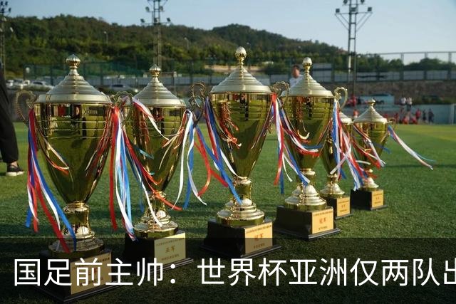 国足前主帅：世界杯亚洲仅两队出线并不意外