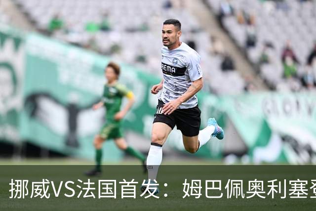 挪威VS法国首发：姆巴佩奥利塞登贝莱联袂 哈兰德替补