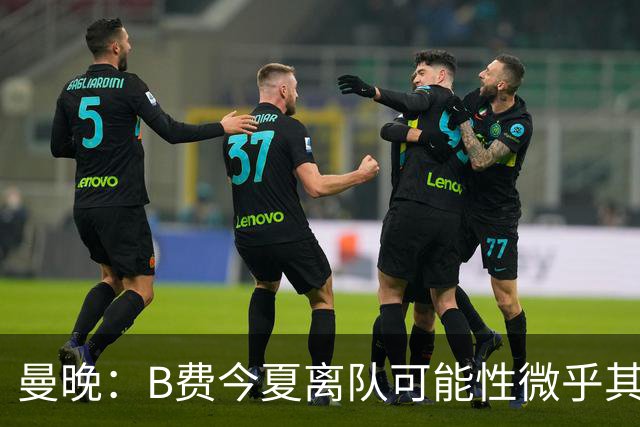 曼晚：B费今夏离队可能性微乎其微，他期待以队长身份征战欧冠