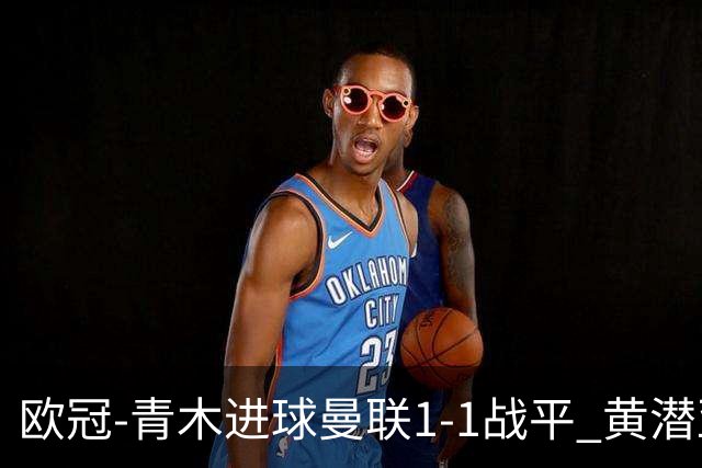 欧冠-青木进球曼联1-1战平 黄潜亚特兰大明日决胜