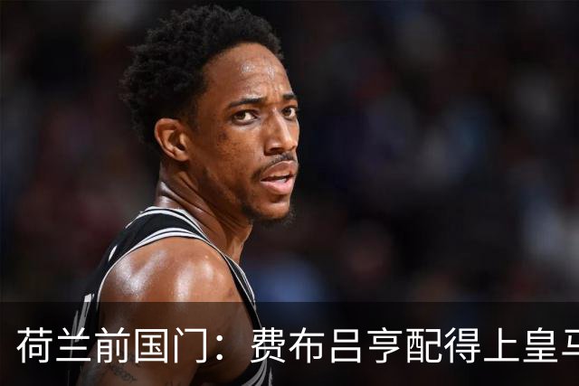 荷兰前国门：费布吕亨配得上皇马拜仁，但现在去可能有点早