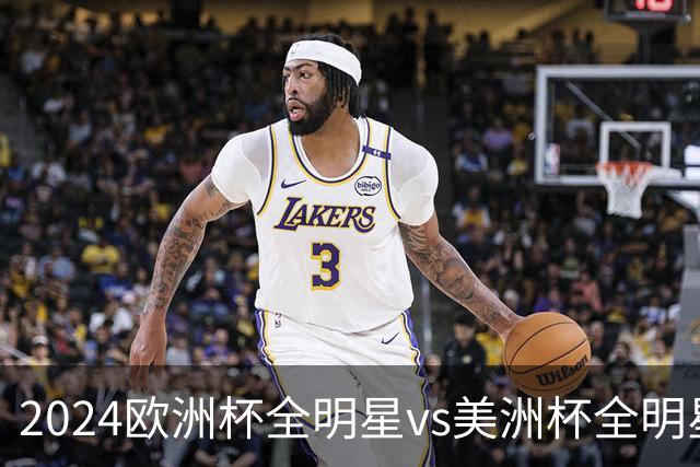 2024欧洲杯全明星vs美洲杯全明星
